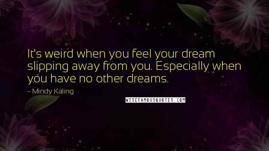 Mindy Kaling Quotes: It's weird when you feel your dream slipping away from you. Especially when you have no other dreams.