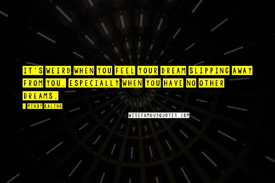 Mindy Kaling Quotes: It's weird when you feel your dream slipping away from you. Especially when you have no other dreams.