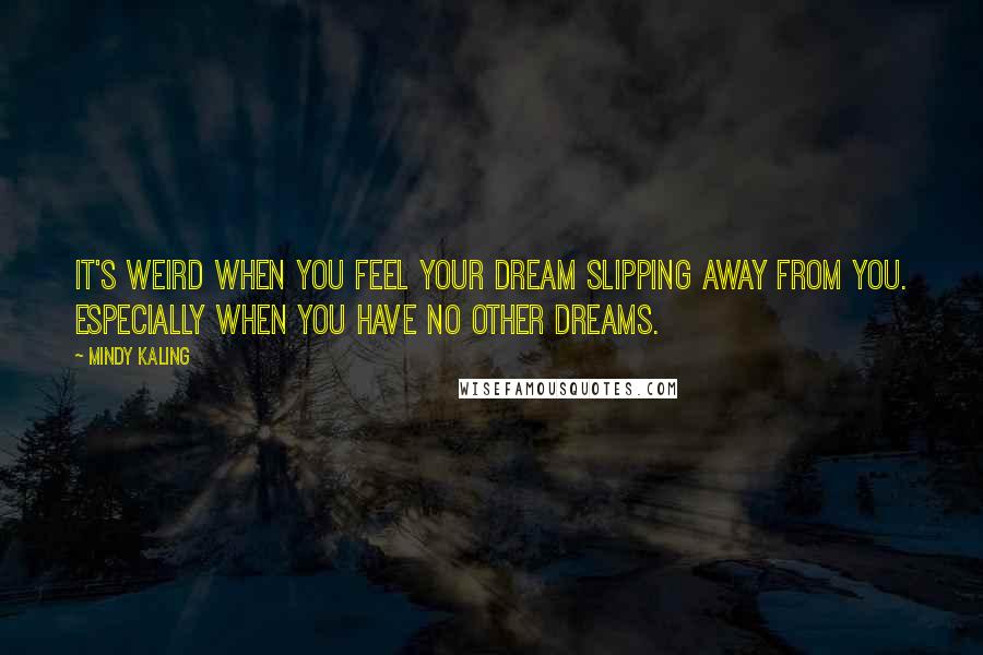 Mindy Kaling Quotes: It's weird when you feel your dream slipping away from you. Especially when you have no other dreams.