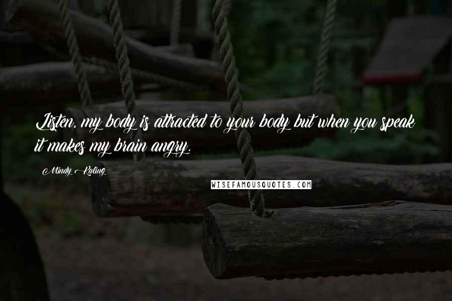 Mindy Kaling Quotes: Listen, my body is attracted to your body but when you speak it makes my brain angry.