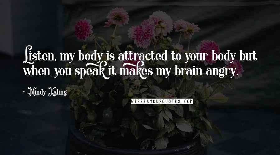 Mindy Kaling Quotes: Listen, my body is attracted to your body but when you speak it makes my brain angry.