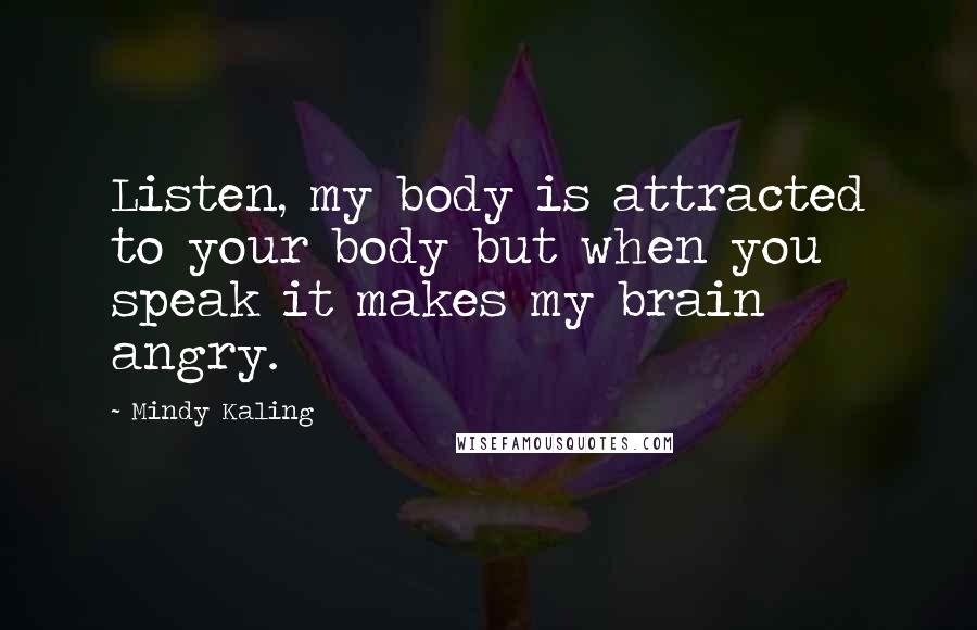 Mindy Kaling Quotes: Listen, my body is attracted to your body but when you speak it makes my brain angry.