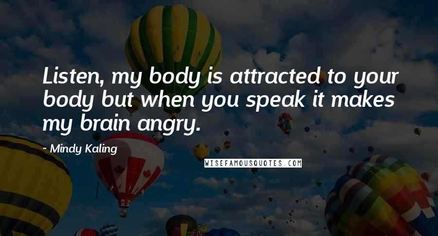 Mindy Kaling Quotes: Listen, my body is attracted to your body but when you speak it makes my brain angry.