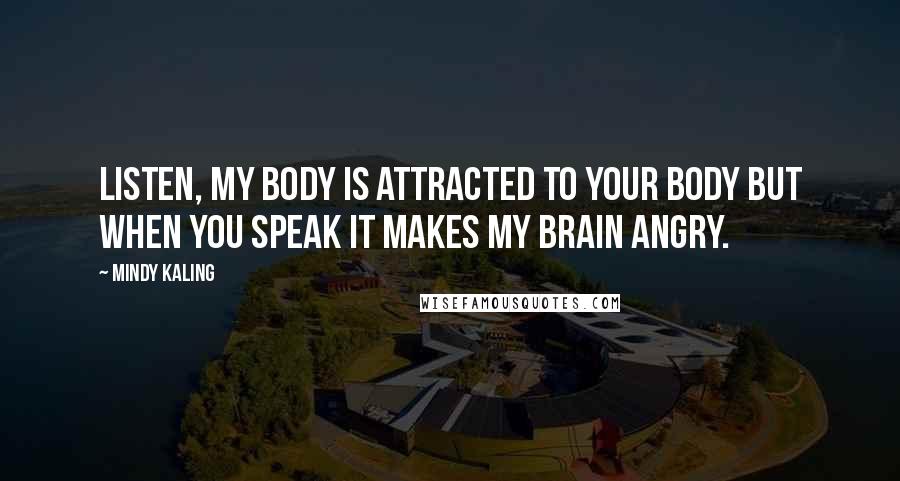 Mindy Kaling Quotes: Listen, my body is attracted to your body but when you speak it makes my brain angry.