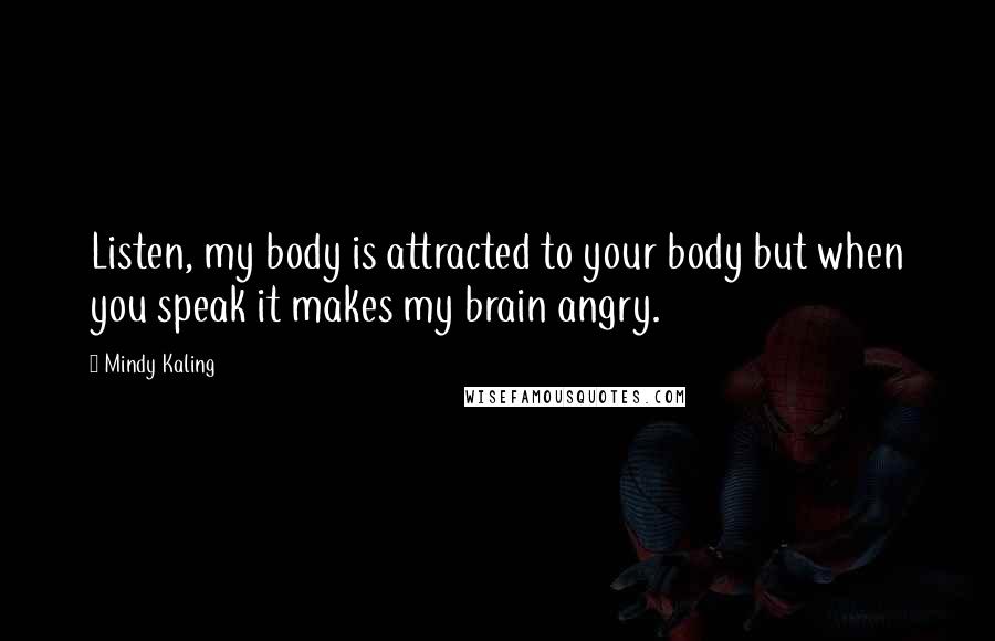 Mindy Kaling Quotes: Listen, my body is attracted to your body but when you speak it makes my brain angry.