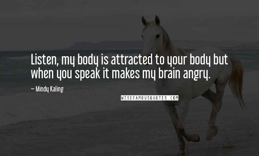 Mindy Kaling Quotes: Listen, my body is attracted to your body but when you speak it makes my brain angry.