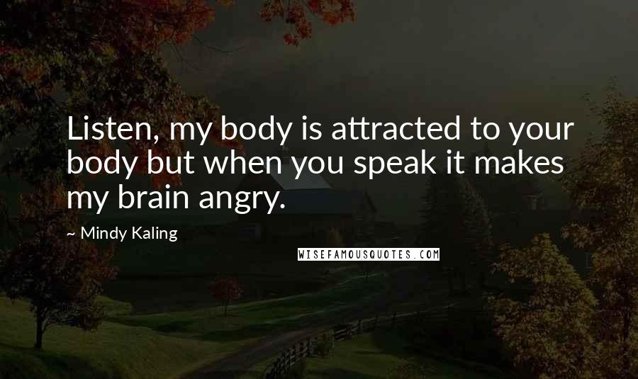 Mindy Kaling Quotes: Listen, my body is attracted to your body but when you speak it makes my brain angry.