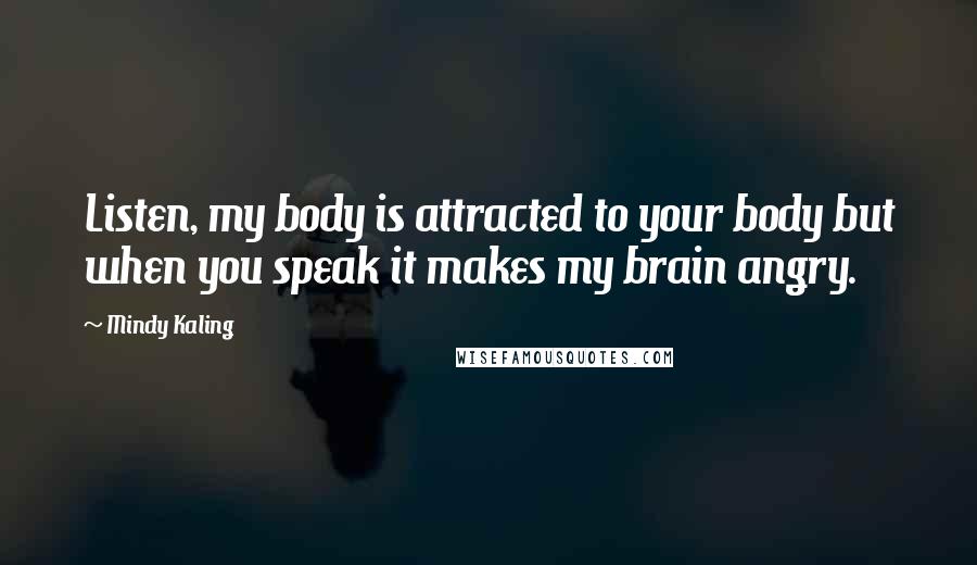 Mindy Kaling Quotes: Listen, my body is attracted to your body but when you speak it makes my brain angry.