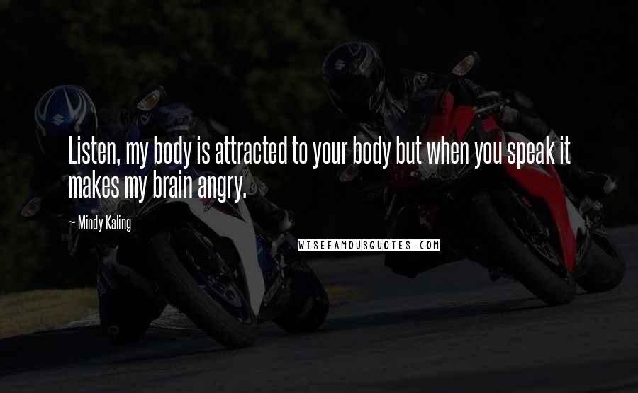 Mindy Kaling Quotes: Listen, my body is attracted to your body but when you speak it makes my brain angry.