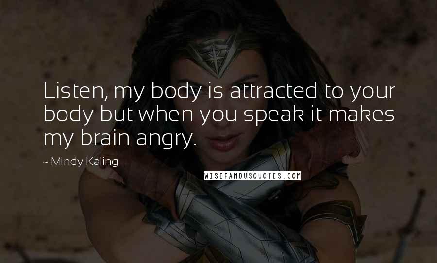 Mindy Kaling Quotes: Listen, my body is attracted to your body but when you speak it makes my brain angry.