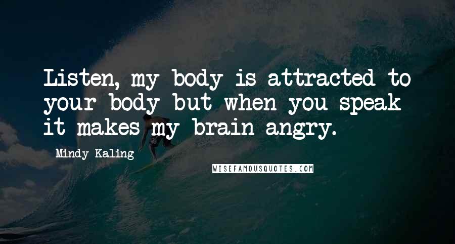 Mindy Kaling Quotes: Listen, my body is attracted to your body but when you speak it makes my brain angry.