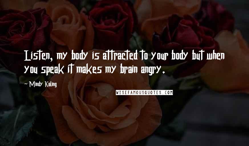 Mindy Kaling Quotes: Listen, my body is attracted to your body but when you speak it makes my brain angry.