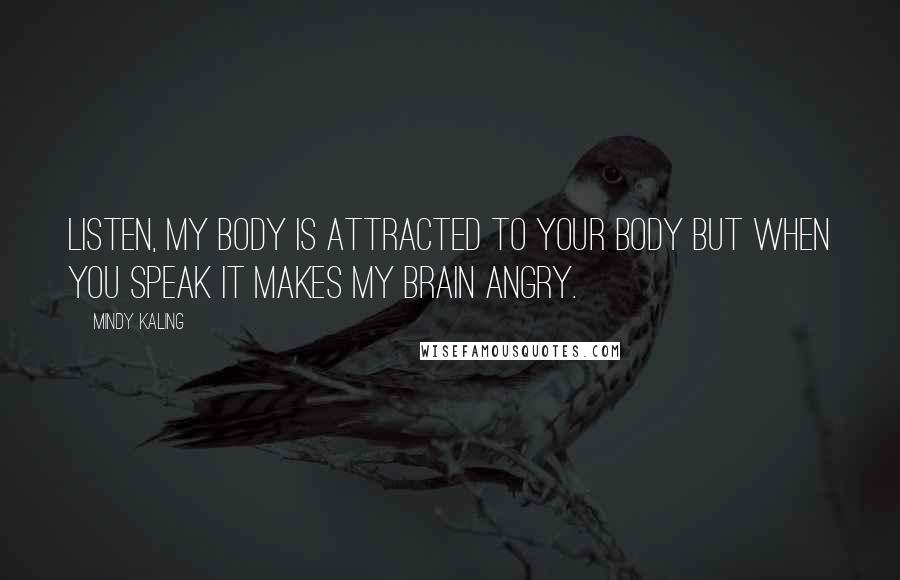 Mindy Kaling Quotes: Listen, my body is attracted to your body but when you speak it makes my brain angry.