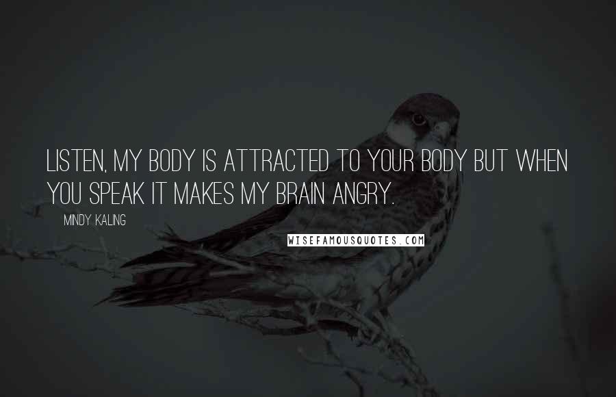 Mindy Kaling Quotes: Listen, my body is attracted to your body but when you speak it makes my brain angry.