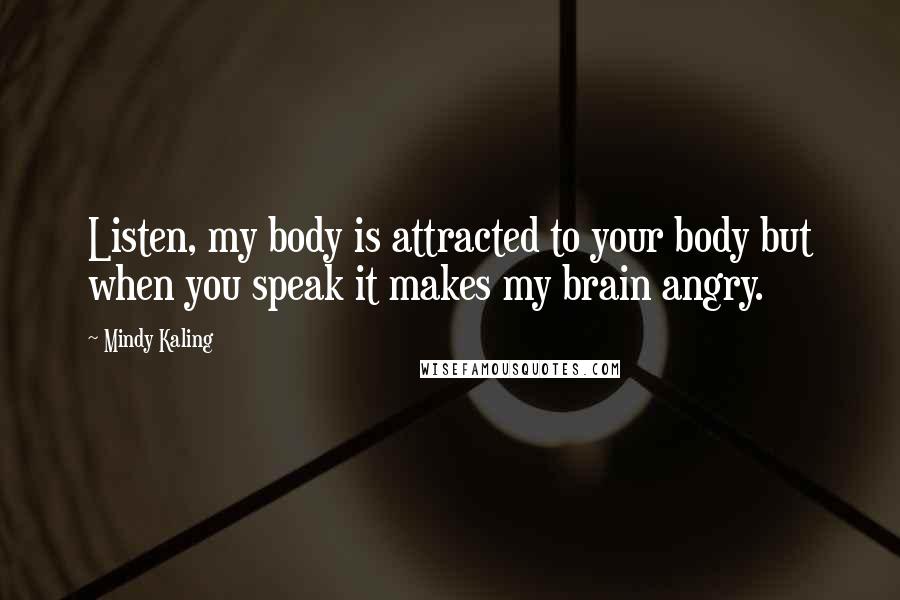 Mindy Kaling Quotes: Listen, my body is attracted to your body but when you speak it makes my brain angry.