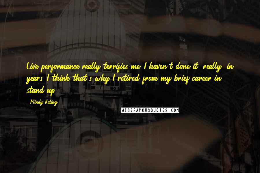 Mindy Kaling Quotes: Live performance really terrifies me. I haven't done it, really, in years. I think that's why I retired from my brief career in stand-up.