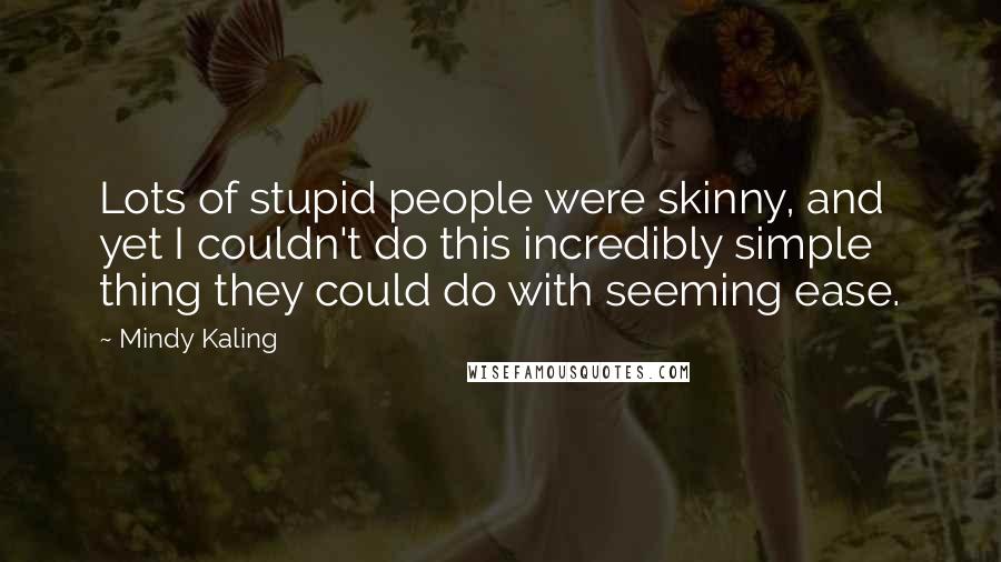 Mindy Kaling Quotes: Lots of stupid people were skinny, and yet I couldn't do this incredibly simple thing they could do with seeming ease.