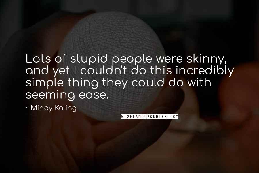 Mindy Kaling Quotes: Lots of stupid people were skinny, and yet I couldn't do this incredibly simple thing they could do with seeming ease.