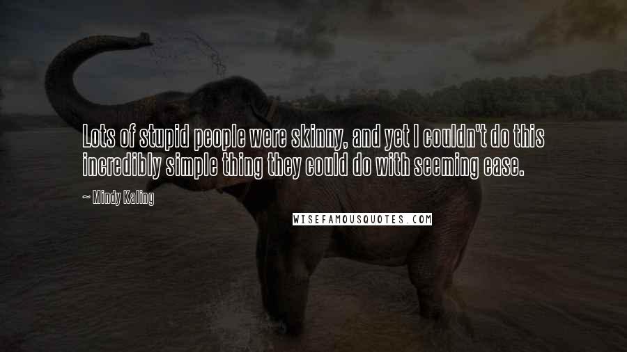 Mindy Kaling Quotes: Lots of stupid people were skinny, and yet I couldn't do this incredibly simple thing they could do with seeming ease.