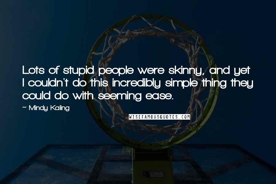 Mindy Kaling Quotes: Lots of stupid people were skinny, and yet I couldn't do this incredibly simple thing they could do with seeming ease.