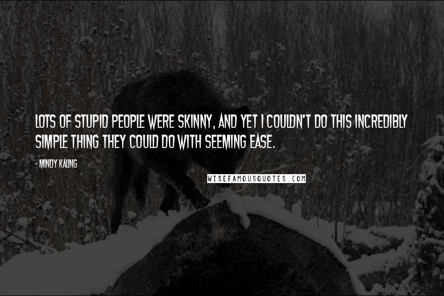 Mindy Kaling Quotes: Lots of stupid people were skinny, and yet I couldn't do this incredibly simple thing they could do with seeming ease.