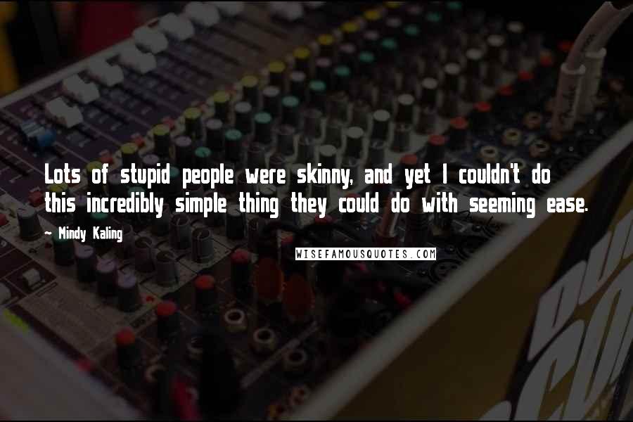 Mindy Kaling Quotes: Lots of stupid people were skinny, and yet I couldn't do this incredibly simple thing they could do with seeming ease.