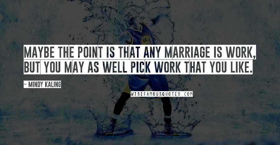 Mindy Kaling Quotes: Maybe the point is that any marriage is work, but you may as well pick work that you like.