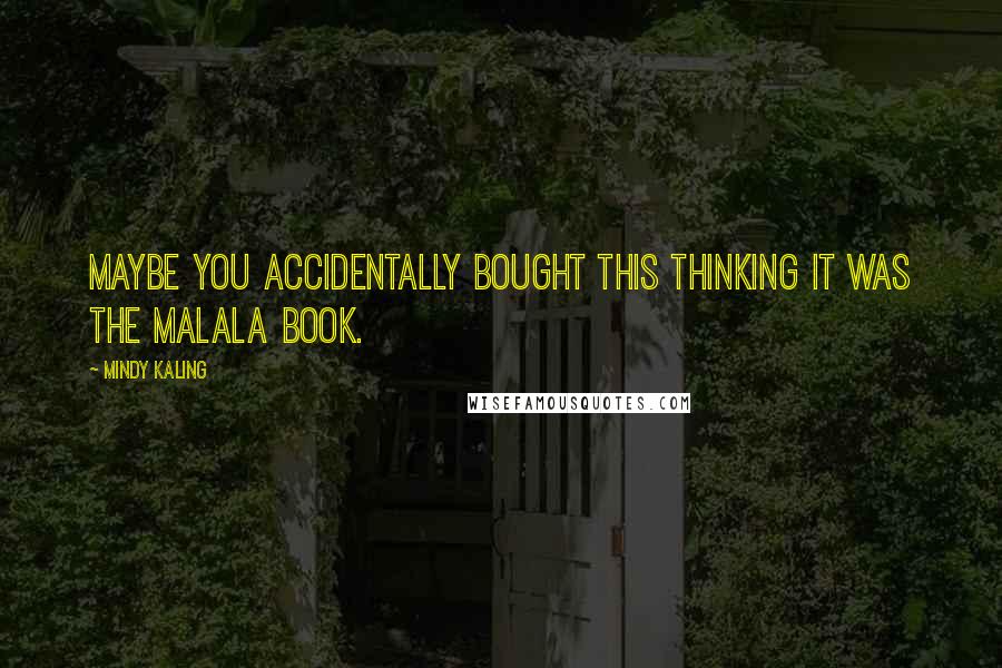 Mindy Kaling Quotes: Maybe you accidentally bought this thinking it was the Malala book.