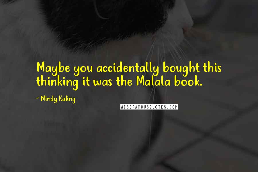 Mindy Kaling Quotes: Maybe you accidentally bought this thinking it was the Malala book.