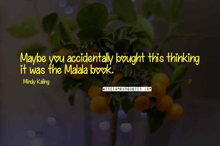 Mindy Kaling Quotes: Maybe you accidentally bought this thinking it was the Malala book.