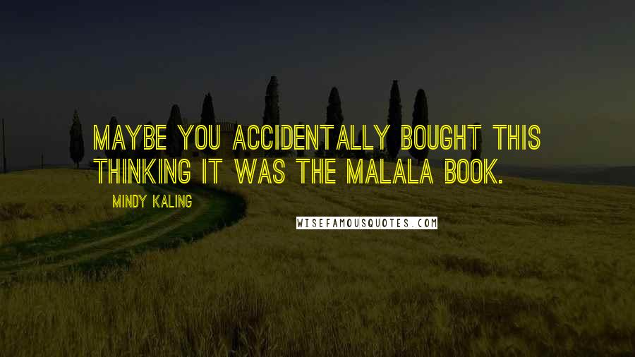 Mindy Kaling Quotes: Maybe you accidentally bought this thinking it was the Malala book.