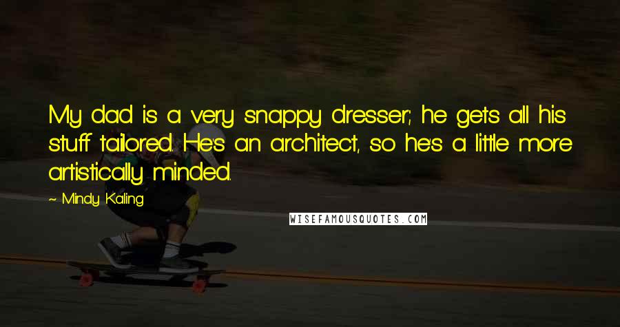 Mindy Kaling Quotes: My dad is a very snappy dresser; he gets all his stuff tailored. He's an architect, so he's a little more artistically minded.