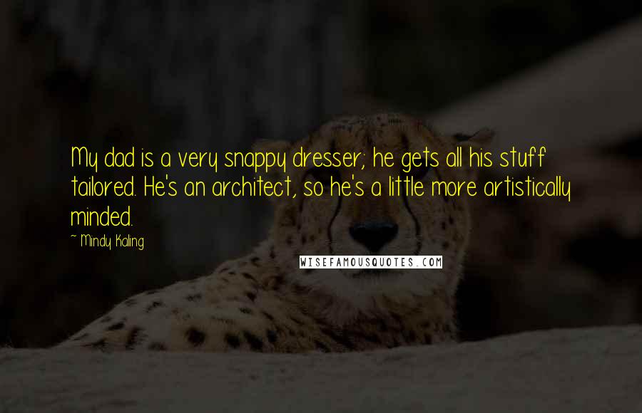 Mindy Kaling Quotes: My dad is a very snappy dresser; he gets all his stuff tailored. He's an architect, so he's a little more artistically minded.