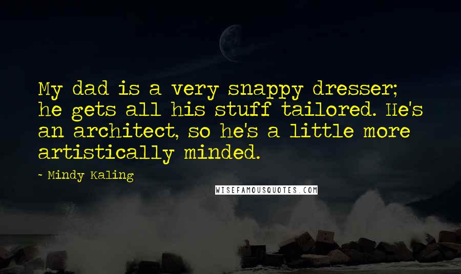 Mindy Kaling Quotes: My dad is a very snappy dresser; he gets all his stuff tailored. He's an architect, so he's a little more artistically minded.