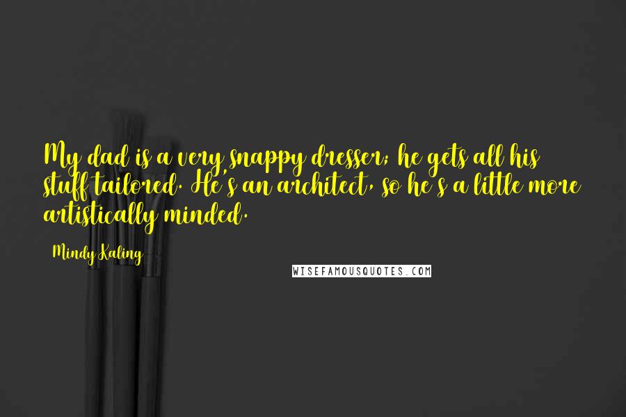 Mindy Kaling Quotes: My dad is a very snappy dresser; he gets all his stuff tailored. He's an architect, so he's a little more artistically minded.