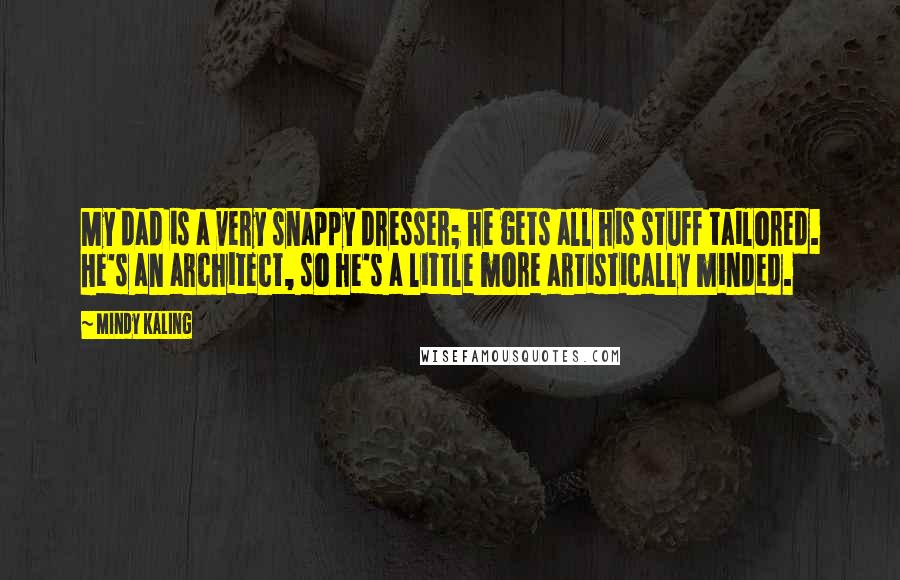 Mindy Kaling Quotes: My dad is a very snappy dresser; he gets all his stuff tailored. He's an architect, so he's a little more artistically minded.