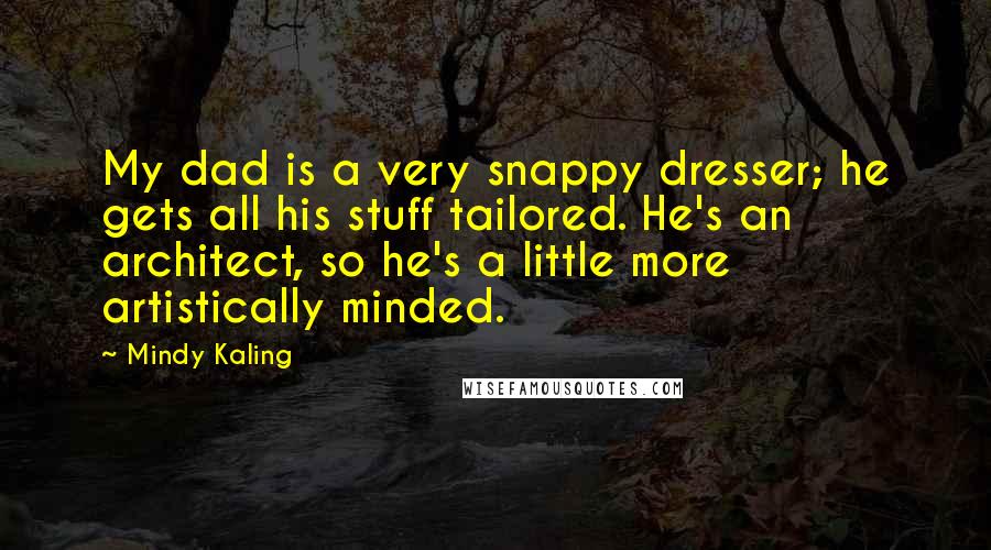 Mindy Kaling Quotes: My dad is a very snappy dresser; he gets all his stuff tailored. He's an architect, so he's a little more artistically minded.