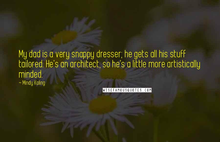 Mindy Kaling Quotes: My dad is a very snappy dresser; he gets all his stuff tailored. He's an architect, so he's a little more artistically minded.