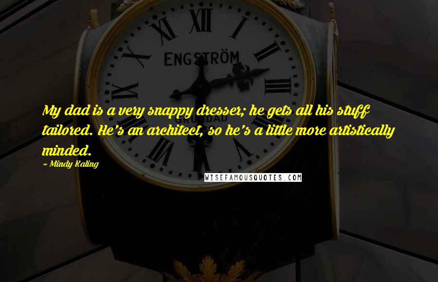 Mindy Kaling Quotes: My dad is a very snappy dresser; he gets all his stuff tailored. He's an architect, so he's a little more artistically minded.