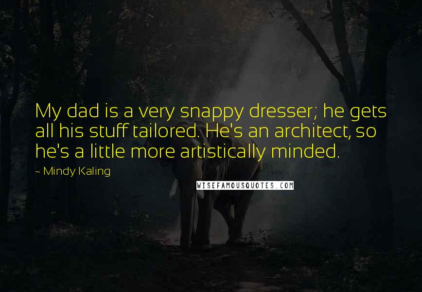 Mindy Kaling Quotes: My dad is a very snappy dresser; he gets all his stuff tailored. He's an architect, so he's a little more artistically minded.