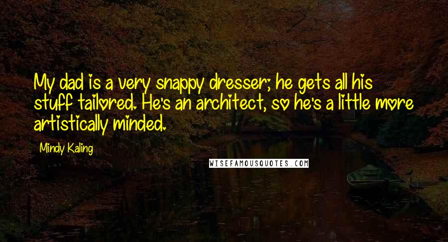 Mindy Kaling Quotes: My dad is a very snappy dresser; he gets all his stuff tailored. He's an architect, so he's a little more artistically minded.