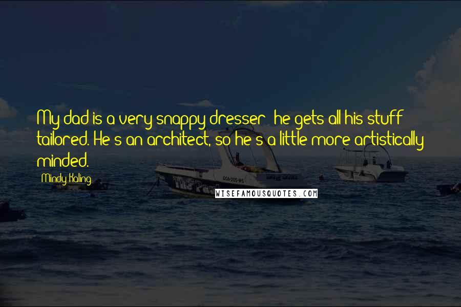 Mindy Kaling Quotes: My dad is a very snappy dresser; he gets all his stuff tailored. He's an architect, so he's a little more artistically minded.