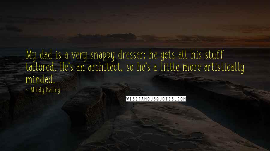 Mindy Kaling Quotes: My dad is a very snappy dresser; he gets all his stuff tailored. He's an architect, so he's a little more artistically minded.