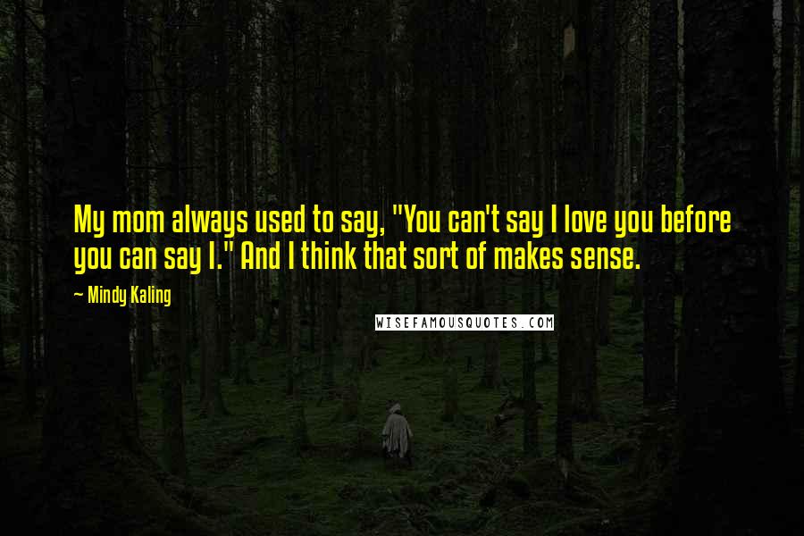 Mindy Kaling Quotes: My mom always used to say, "You can't say I love you before you can say I." And I think that sort of makes sense.