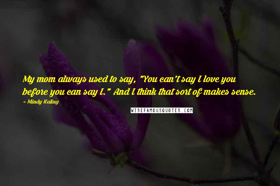 Mindy Kaling Quotes: My mom always used to say, "You can't say I love you before you can say I." And I think that sort of makes sense.