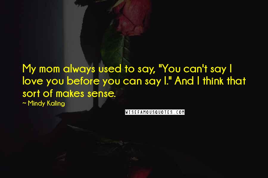 Mindy Kaling Quotes: My mom always used to say, "You can't say I love you before you can say I." And I think that sort of makes sense.