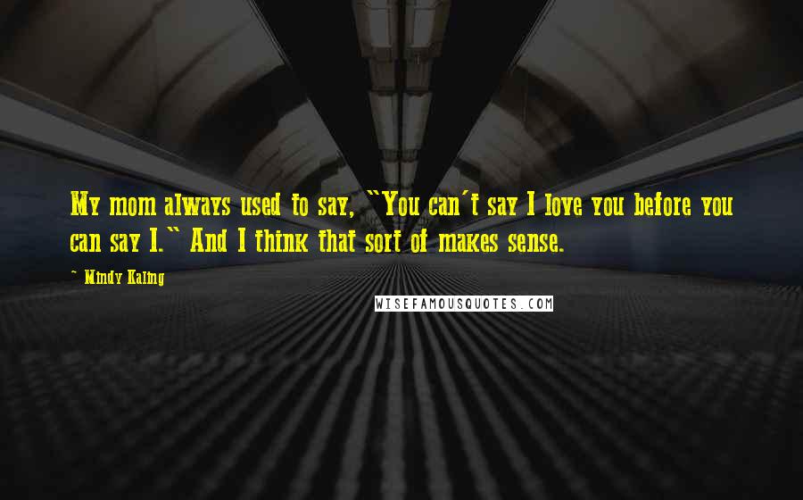 Mindy Kaling Quotes: My mom always used to say, "You can't say I love you before you can say I." And I think that sort of makes sense.