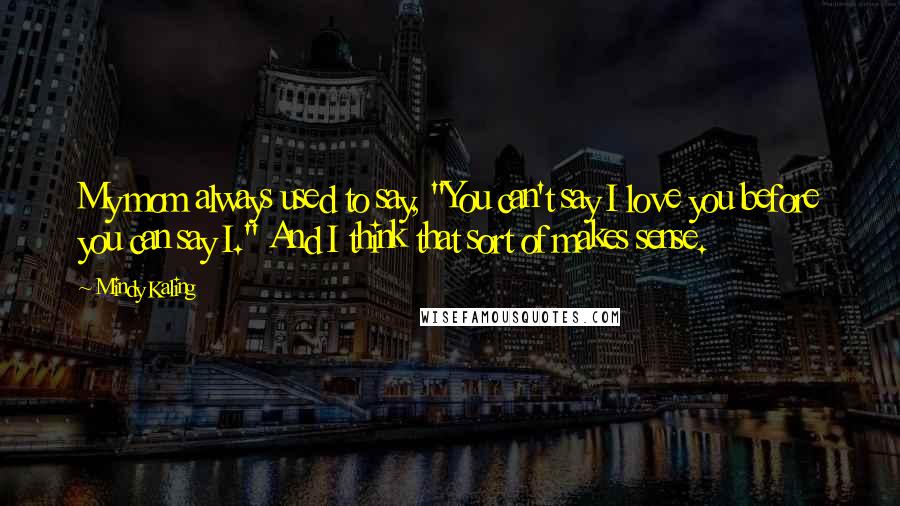 Mindy Kaling Quotes: My mom always used to say, "You can't say I love you before you can say I." And I think that sort of makes sense.