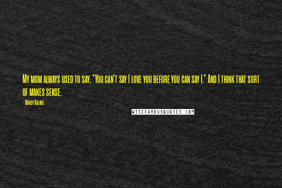 Mindy Kaling Quotes: My mom always used to say, "You can't say I love you before you can say I." And I think that sort of makes sense.