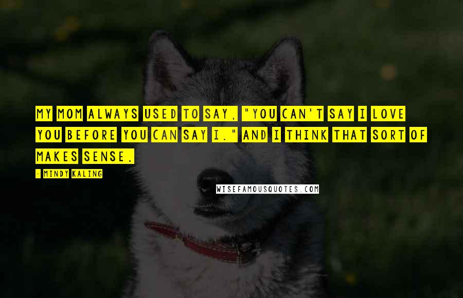 Mindy Kaling Quotes: My mom always used to say, "You can't say I love you before you can say I." And I think that sort of makes sense.